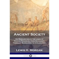 Ancient Society: Or Researches in the Lines of Human Progress from Savagery, Through Barbarism to Civilization