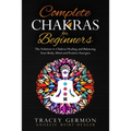 Complete Chakras for Beginners: The Solution to Chakra Healing and Balancing Your Body Mind and Positive Energies
