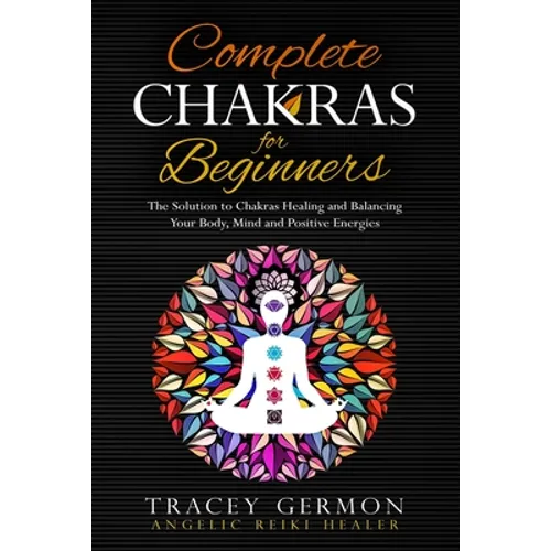 Complete Chakras for Beginners: The Solution to Chakra Healing and Balancing Your Body Mind and Positive Energies