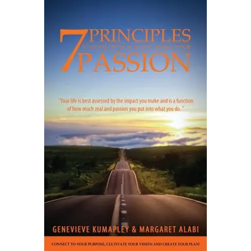 7 Principles to Developing and Maintaining Your Passion: Connect to Your Purpose. Cultivate Your Vision. Create Your Plan