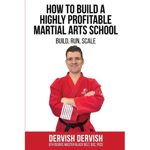 How To Build A Highly Profitable Martial Arts School: A guide to Build, Run and Scale a Martial Arts School