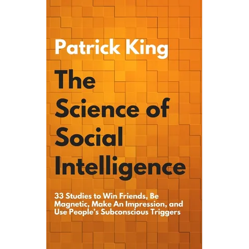 The Science of Social Intelligence: 33 Studies to Win Friends, Be Magnetic, Make An Impression, and Use People's Subconscious Triggers
