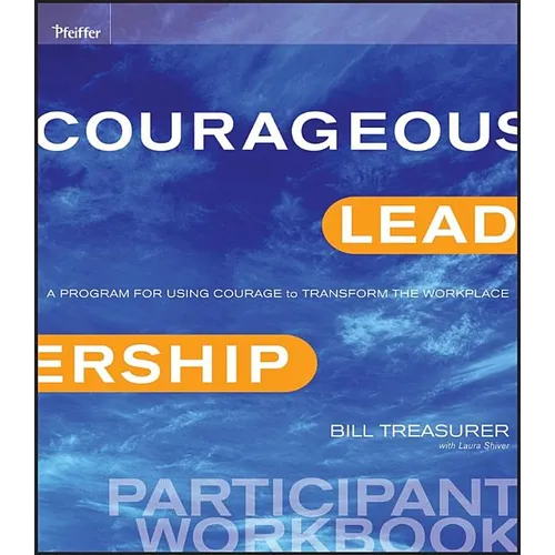 Courageous Leadership: A Program for Using Courage to Transform the Workplace Participant Workbook