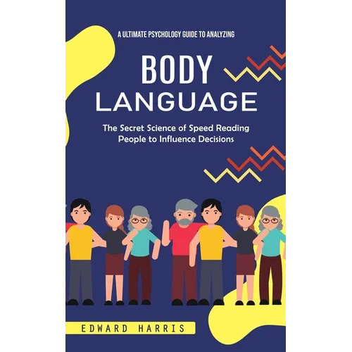 Body Language: A Ultimate Psychology Guide to Analyzing (The Secret Science of Speed Reading People to Influence Decisions)