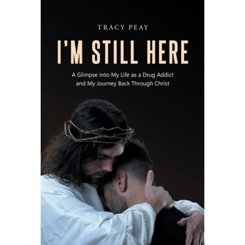 I'm Still Here: A Glimpse Into My Life as a Drug Addict and My Journey Back Through Christ