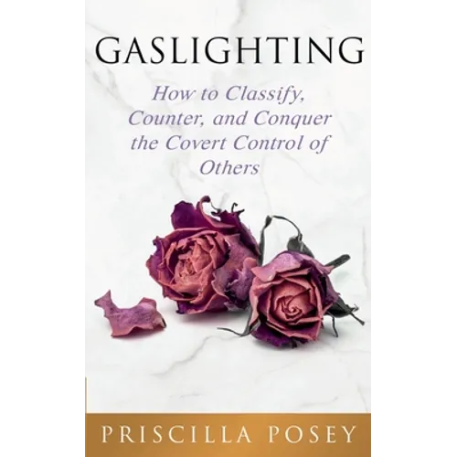 Gaslighting: How to Classify, Counter, and Conquer the Covert Control of Others