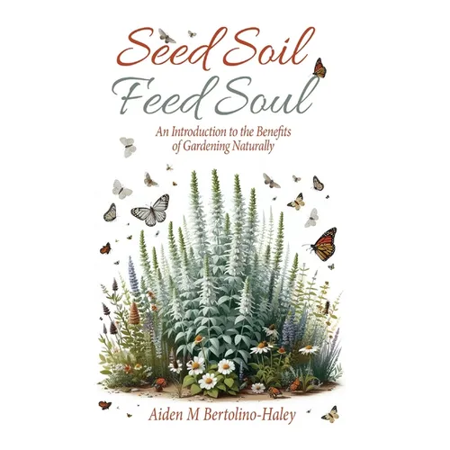 Seed Soil: Feed Soul: An Introduction to the Benefits of Gardening Naturally