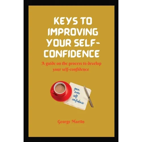 Keys to Building Your Self-Confidence: A guide on the process to develop your self-confidence