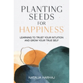 Planting Seeds for Happiness: Learning to Trust Your Intuition and Grow Your True Self