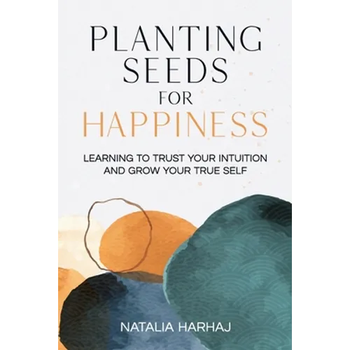 Planting Seeds for Happiness: Learning to Trust Your Intuition and Grow Your True Self