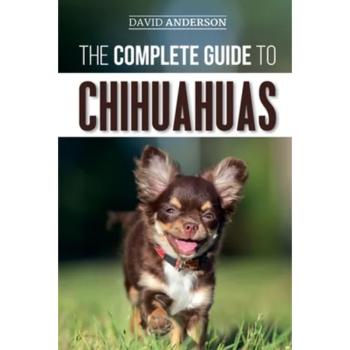 The Complete Guide to Chihuahuas: Finding, Raising, Training, Protecting, and Loving your new Chihuahua Puppy