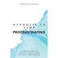 Hypnosis to Stop Procrastinating: A Simple Guide to Getting Things Done Without Overthinking