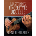 Mastering Fingerstyle Ukulele: The Complete Method for Ukulele Fingerpicking