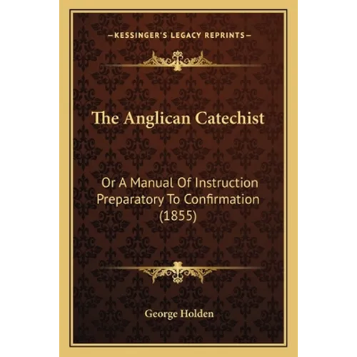 The Anglican Catechist: Or A Manual Of Instruction Preparatory To Confirmation (1855)