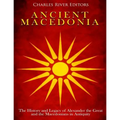 Ancient Macedonia: The History and Legacy of Alexander the Great and the Macedonians in Antiquity