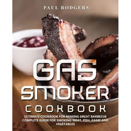 Gas Smoker Cookbook: Ultimate Cookbook for Making Great Barbecue, Complete Guide for Smoking Meat, Fish, Game and Vegetables