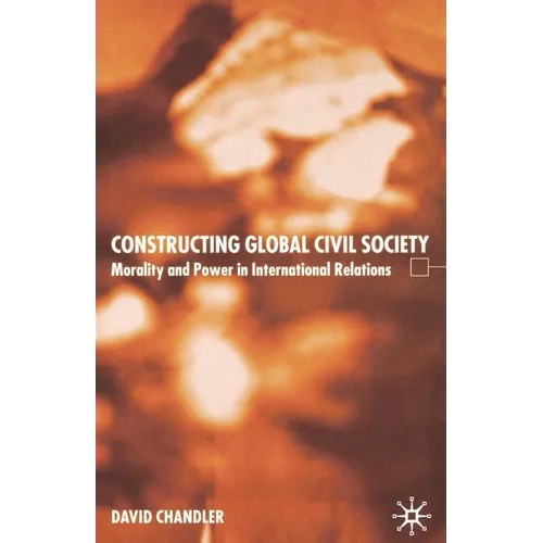Constructing Global Civil Society: Morality and Power in International Relations