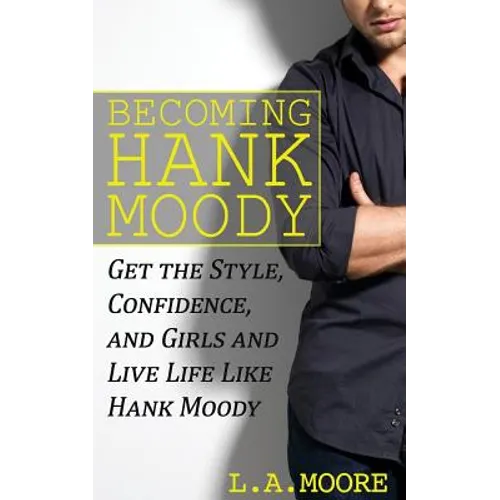 Becoming Hank Moody: Get the Style, Confidence, and Girls and Live Life Like Hank Moody