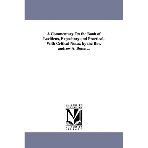 A Commentary on the Book of Leviticus, Expository and Practical, with Critical Notes. by the REV. Andrew A. Bonar...