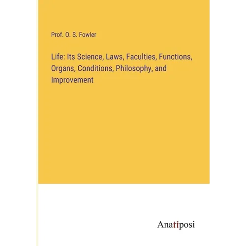 Life: Its Science, Laws, Faculties, Functions, Organs, Conditions, Philosophy, and Improvement