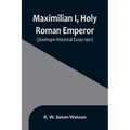 Maximilian I, Holy Roman Emperor; (Stanhope Historical Essay 1901)