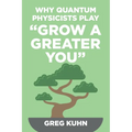 Why Quantum Physicists Play "Grow a Greater You": Learn How to Live the Most Truly Fulfilling Life Humanly Possible