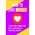 How to Love Myself: A Self Help Book for Self-Acceptance and Personal Growth