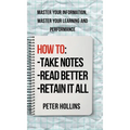 How to Take Notes, Read Better, and Retain It All: Master Your Information, Master Your Learning and Performance