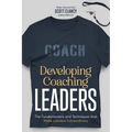 Developing Coaching Leaders: The Fundamentals and Techniques that Make Leaders Extraordinary