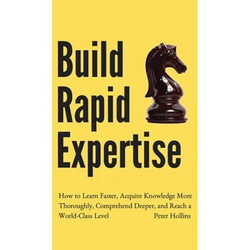 Build Rapid Expertise: How to Learn Faster, Acquire Knowledge More Thoroughly, Comprehend Deeper, and Reach a World-Class Level