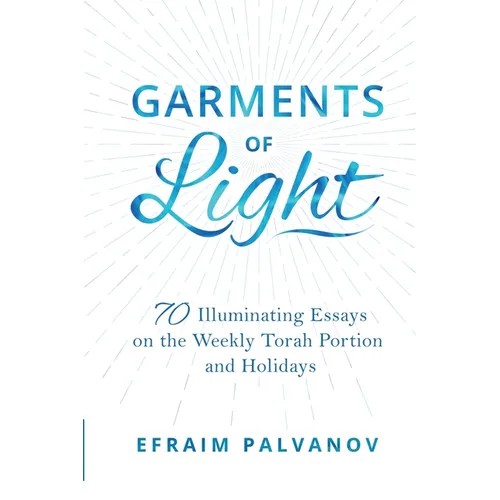 Garments of Light: 70 Illuminating Essays on the Weekly Torah Portion and Holidays
