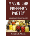 Mason Jar Prepper's Pantry: How to use Mason Jars to store Meals and Prepare for Emergency Situations