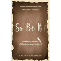 SO BE IT - A magic Manual to turn your Dreams to Destiny: From where you are now to where you want to Be