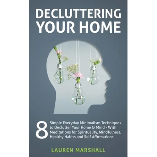 Decluttering Your Home: 8 Simple Everyday Minimalism Techniques to Declutter Your Home & Mind - With Meditations for Spirituality, Mindfulness, Health