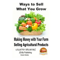 Ways to Sell What You Grow - Making Money with Your Farm Selling Agricultural Products