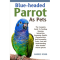 Blue-Headed Parrot as Pets: The Complete Guide To Feeding, Housing, Interaction, Grooming, Health, Characteristics And Personality Traits, Cost An