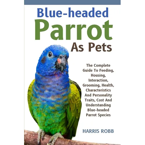 Blue-Headed Parrot as Pets: The Complete Guide To Feeding, Housing, Interaction, Grooming, Health, Characteristics And Personality Traits, Cost An
