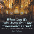 What Can We Take Away from the Renaissance Period? History Book for Kids 9-12 Children's Renaissance Books