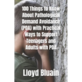 100 Things to Know About Pathological Demand Avoidance (PDA): Plus, Practical Ways to Support Teenagers and Adults with PDA