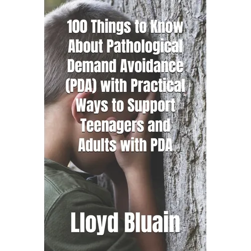 100 Things to Know About Pathological Demand Avoidance (PDA): Plus, Practical Ways to Support Teenagers and Adults with PDA