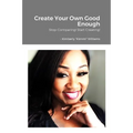 Create Your Own Good Enough!: Stop Comparing and Start Creating