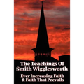 The Teachings of Smith Wigglesworth: Ever Increasing Faith and Faith That Prevails