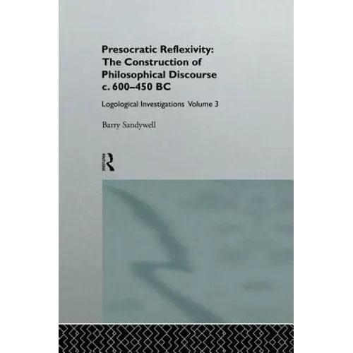 Presocratic Reflexivity: The Construction of Philosophical Discourse c. 600-450 B.C.: Logological Investigations: Volume Three