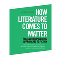 How Literature Comes to Matter: Post-Anthropocentric Approaches to Fiction