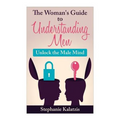 A Woman's Guide to Understanding Men: Unlock the Male Mind
