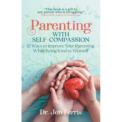 Parenting with Self-Compassion: 12 Ways to Improve Your Parenting, While Being Kind to Yourself