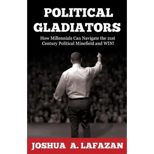 Political Gladiators: How Millennials Can Navigate the 21st Century Political Minefield and WIN!