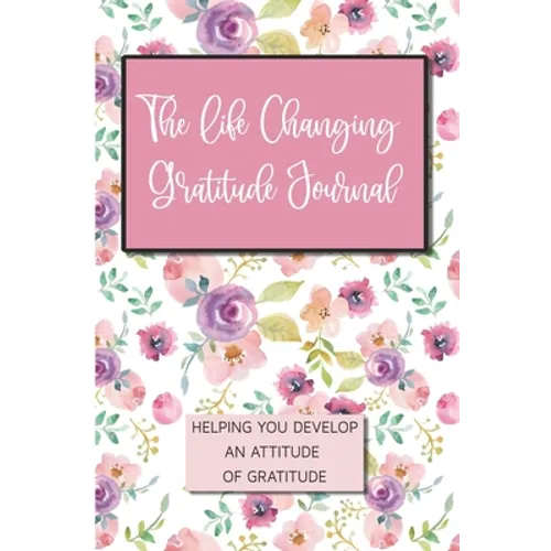The Life Changing Gratitude Journal: Helping You Develop An Attitude Of Gratitude