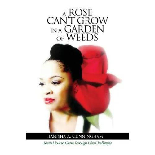 A Rose Can't Grow in a Garden of Weeds: Learn How to Grow Through Life's Challenges