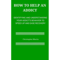 How to help an Addict: Identifying and understanding your addict's behavior to speed up and ease recovery